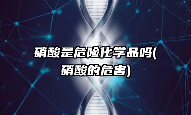 硝酸是危險(xiǎn)化學(xué)品嗎(硝酸的危害)