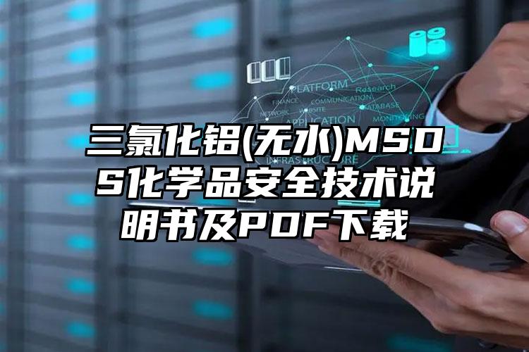 三氯化鋁(無(wú)水)MSDS化學(xué)品安全技術(shù)說(shuō)明書及PDF下載