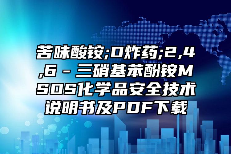 苦味酸銨;D炸藥;2,4,6-三硝基苯酚銨MSDS化學(xué)品安全技術(shù)說明書及PDF下載